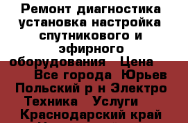 Ремонт,диагностика,установка,настройка спутникового и эфирного оборудования › Цена ­ 900 - Все города, Юрьев-Польский р-н Электро-Техника » Услуги   . Краснодарский край,Новороссийск г.